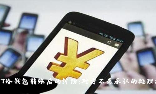 USDT冷钱包转账后的纠纷：对方不愿承认的处理攻略