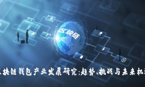 区块链钱包产业发展研究：趋势、挑战与未来机遇