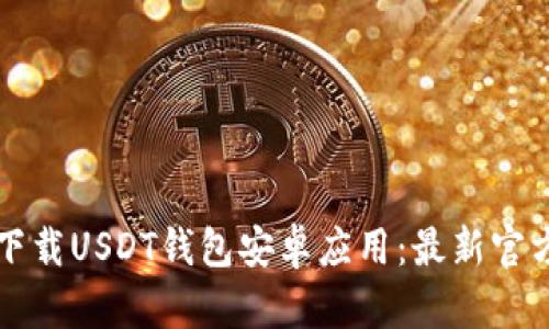 如何下载USDT钱包安卓应用：最新官方指导