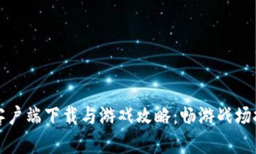 穿越火线客户端下载与游戏攻略：畅游战场技巧与秘籍
