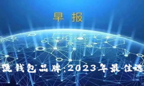 十大区块链主流钱包品牌：2023年最佳选择及使用指南